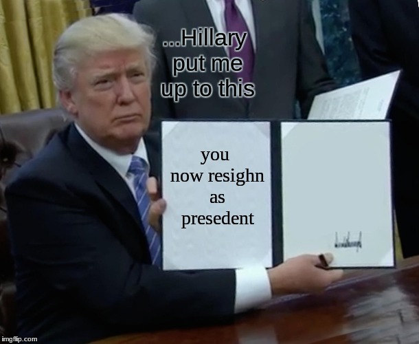 Trump Bill Signing Meme | ...Hillary put me up to this; you now resighn as presedent | image tagged in memes,trump bill signing | made w/ Imgflip meme maker