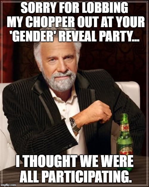 The Most Interesting Man In The World | SORRY FOR LOBBING MY CHOPPER OUT AT YOUR 'GENDER' REVEAL PARTY... I THOUGHT WE WERE ALL PARTICIPATING. | image tagged in memes,the most interesting man in the world | made w/ Imgflip meme maker