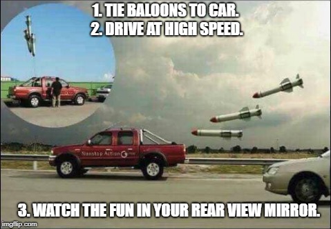 Bored?  Try this for instant fun! |  1. TIE BALOONS TO CAR. 2. DRIVE AT HIGH SPEED. 3. WATCH THE FUN IN YOUR REAR VIEW MIRROR. | image tagged in fun,missiles,bad drivers,practical jokes | made w/ Imgflip meme maker