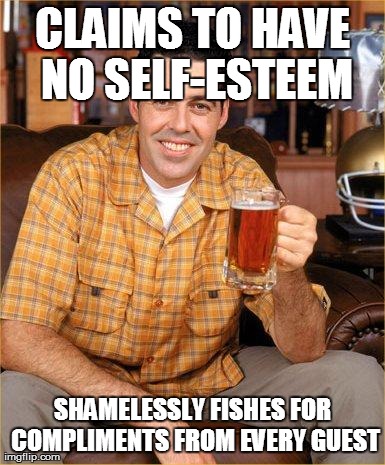 CLAIMS TO HAVE NO SELF-ESTEEM SHAMELESSLY FISHES FOR COMPLIMENTS FROM EVERY GUEST | made w/ Imgflip meme maker