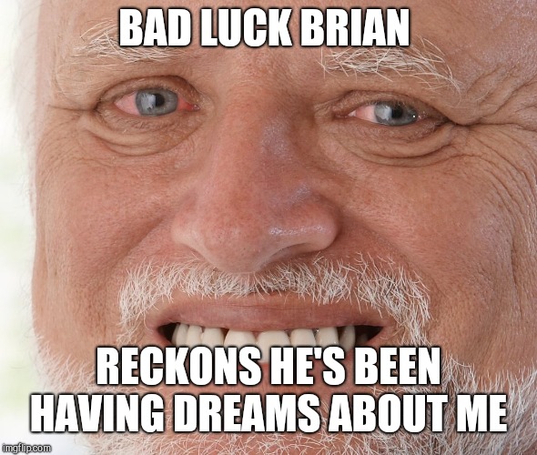 Hide the Pain Harold | BAD LUCK BRIAN RECKONS HE'S BEEN HAVING DREAMS ABOUT ME | image tagged in hide the pain harold | made w/ Imgflip meme maker