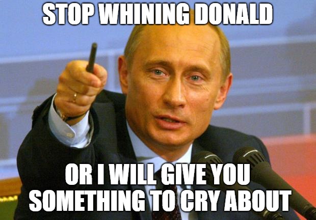 Good Guy Putin Meme | STOP WHINING DONALD; OR I WILL GIVE YOU SOMETHING TO CRY ABOUT | image tagged in memes,good guy putin | made w/ Imgflip meme maker