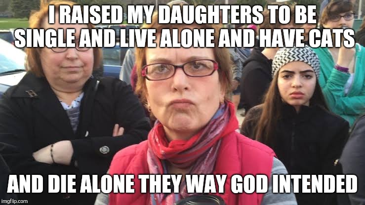 Well-meaning Christian baby boomer feminist | I RAISED MY DAUGHTERS TO BE SINGLE AND LIVE ALONE AND HAVE CATS; AND DIE ALONE THEY WAY GOD INTENDED | image tagged in triggered feminist | made w/ Imgflip meme maker