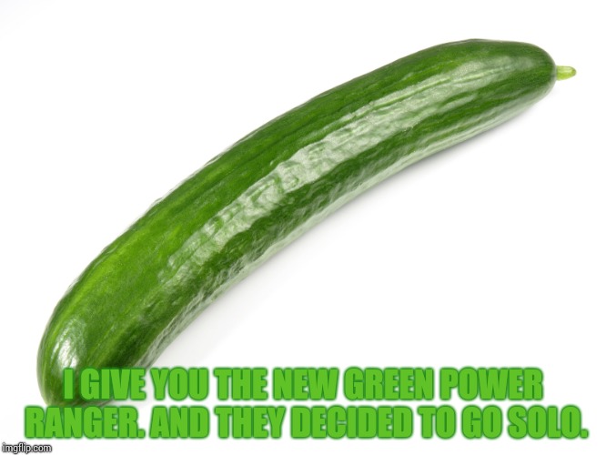 cucumber | I GIVE YOU THE NEW GREEN POWER RANGER. AND THEY DECIDED TO GO SOLO. | image tagged in cucumber | made w/ Imgflip meme maker