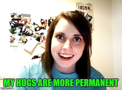 Overly Attached Girlfriend Meme | MY HUGS ARE MORE PERMANENT | image tagged in memes,overly attached girlfriend | made w/ Imgflip meme maker