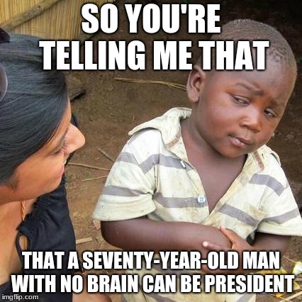 Third World Skeptical Kid Meme | SO YOU'RE TELLING ME THAT; THAT A SEVENTY-YEAR-OLD MAN WITH NO BRAIN CAN BE PRESIDENT | image tagged in memes,third world skeptical kid | made w/ Imgflip meme maker