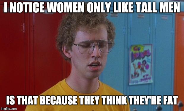 Napoleon Dynamite Skills | I NOTICE WOMEN ONLY LIKE TALL MEN IS THAT BECAUSE THEY THINK THEY'RE FAT | image tagged in napoleon dynamite skills | made w/ Imgflip meme maker