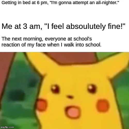 Surprised Pikachu | Getting in bed at 6 pm, "I'm gonna attempt an all-nighter."; Me at 3 am, "I feel absoulutely fine!"; The next morning, everyone at school's reaction of my face when I walk into school. | image tagged in memes,surprised pikachu | made w/ Imgflip meme maker