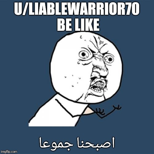 Y U No Meme | U/LIABLEWARRIOR70 BE LIKE; اصبحنا جموعا | image tagged in memes,y u no,SyrianCirclejerkWar | made w/ Imgflip meme maker