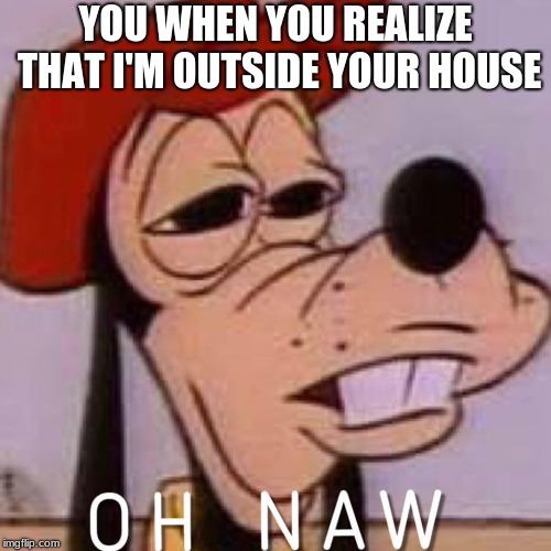 OH NAW | YOU WHEN YOU REALIZE THAT I'M OUTSIDE YOUR HOUSE | image tagged in oh naw | made w/ Imgflip meme maker