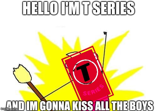 X All The Y |  HELLO I'M T SERIES; AND IM GONNA KISS ALL THE BOYS | image tagged in memes,x all the y | made w/ Imgflip meme maker