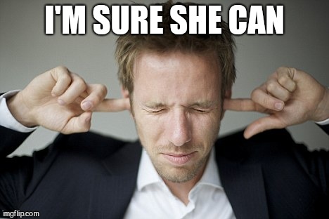 Man Blocking Ears | I'M SURE SHE CAN | image tagged in man blocking ears | made w/ Imgflip meme maker