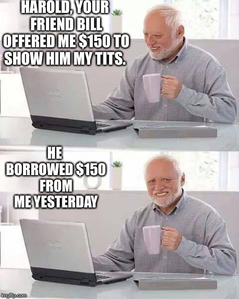 Hide the Pain Harold | HAROLD, YOUR FRIEND BILL OFFERED ME $150 TO SHOW HIM MY TITS. HE BORROWED $150 FROM ME YESTERDAY | image tagged in memes,hide the pain harold | made w/ Imgflip meme maker