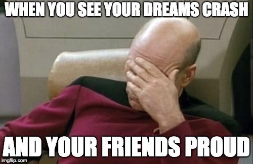 Captain Picard Facepalm | WHEN YOU SEE YOUR DREAMS CRASH; AND YOUR FRIENDS PROUD | image tagged in memes,captain picard facepalm | made w/ Imgflip meme maker