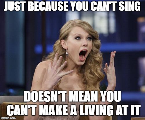 Taylor Swift | JUST BECAUSE YOU CAN'T SING; DOESN'T MEAN YOU CAN'T MAKE A LIVING AT IT | image tagged in taylor swift | made w/ Imgflip meme maker