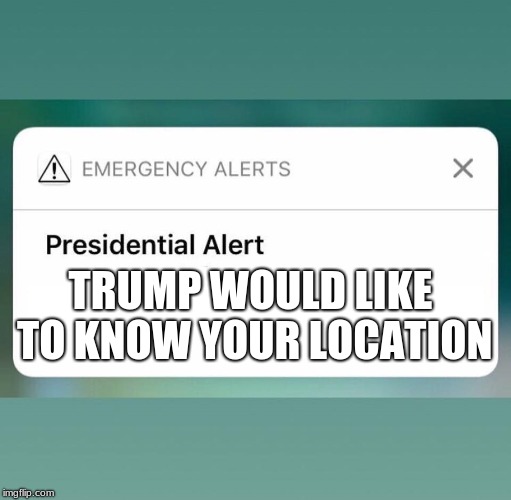 Presidential Alert |  TRUMP WOULD LIKE TO KNOW YOUR LOCATION | image tagged in presidential alert | made w/ Imgflip meme maker