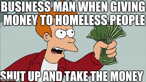 Shut Up And Take My Money Fry | BUSINESS MAN WHEN GIVING MONEY TO HOMELESS PEOPLE; SHUT UP AND TAKE THE MONEY | image tagged in memes,shut up and take my money fry | made w/ Imgflip meme maker