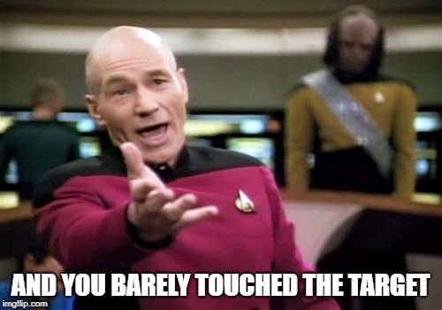 Picard Wtf Meme | AND YOU BARELY TOUCHED THE TARGET | image tagged in memes,picard wtf | made w/ Imgflip meme maker