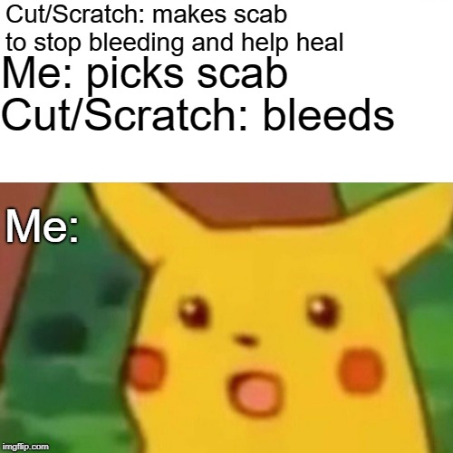 Surprised Pikachu | Cut/Scratch: makes scab to stop bleeding and help heal; Me: picks scab; Cut/Scratch: bleeds; Me: | image tagged in memes,surprised pikachu | made w/ Imgflip meme maker