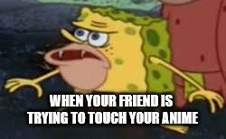 Spongegar Meme | WHEN YOUR FRIEND IS TRYING TO TOUCH YOUR ANIME | image tagged in memes,spongegar | made w/ Imgflip meme maker