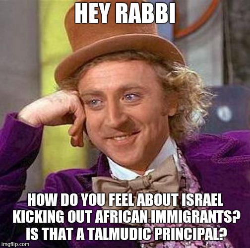 Creepy Condescending Wonka Meme | HEY RABBI HOW DO YOU FEEL ABOUT ISRAEL KICKING OUT AFRICAN IMMIGRANTS? IS THAT A TALMUDIC PRINCIPAL? | image tagged in memes,creepy condescending wonka | made w/ Imgflip meme maker