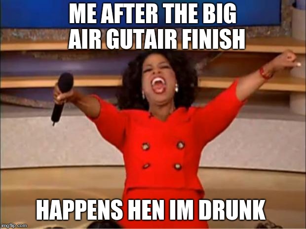 Oprah You Get A | ME AFTER THE BIG   AIR GUTAIR FINISH; HAPPENS HEN IM DRUNK | image tagged in memes,oprah you get a | made w/ Imgflip meme maker