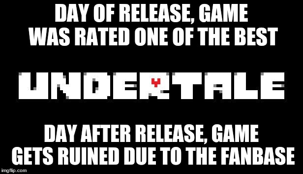 DAY OF RELEASE, GAME WAS RATED ONE OF THE BEST; DAY AFTER RELEASE, GAME GETS RUINED DUE TO THE FANBASE | image tagged in undertale | made w/ Imgflip meme maker