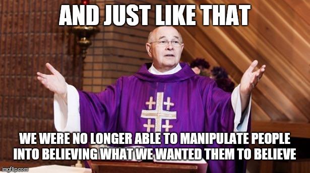 AND JUST LIKE THAT WE WERE NO LONGER ABLE TO MANIPULATE PEOPLE INTO BELIEVING WHAT WE WANTED THEM TO BELIEVE | image tagged in priest | made w/ Imgflip meme maker