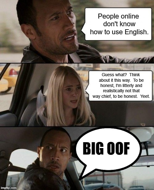 The Rock Driving Meme | People online don't know how to use English. Guess what?  Think about it this way.  To be honest, I'm litterly and realistically not that way chief, to be honest.  Yeet. BIG OOF | image tagged in memes,the rock driving | made w/ Imgflip meme maker