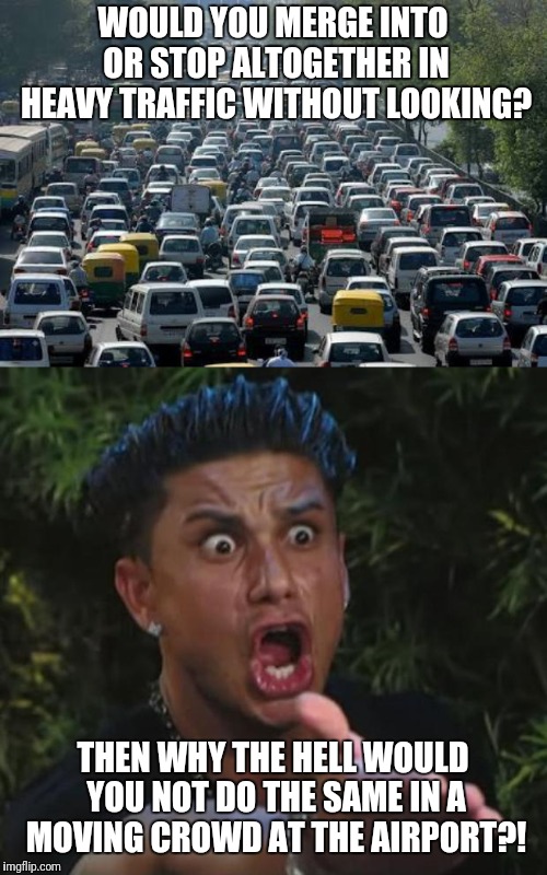 Inspired by a brisk walk thru ATL airport... | WOULD YOU MERGE INTO OR STOP ALTOGETHER IN HEAVY TRAFFIC WITHOUT LOOKING? THEN WHY THE HELL WOULD YOU NOT DO THE SAME IN A MOVING CROWD AT THE AIRPORT?! | image tagged in memes,dj pauly d,traffic jam,stupid people | made w/ Imgflip meme maker