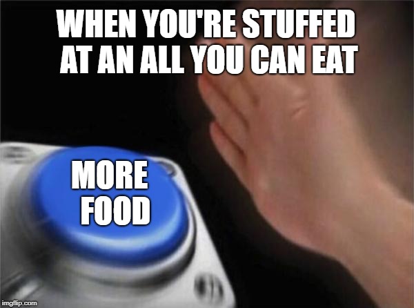 Blank Nut Button Meme | WHEN YOU'RE STUFFED AT AN ALL YOU CAN EAT; MORE  FOOD | image tagged in memes,blank nut button | made w/ Imgflip meme maker