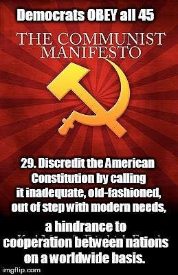 Communist Manifesto #29 - Discredit our Founders and more | Democrats OBEY all 45; 29. Discredit the American Constitution by calling it inadequate, old-fashioned, out of step with modern needs, a hindrance to cooperation between nations on a worldwide basis. | image tagged in communist manifesto,marxism,critical theory | made w/ Imgflip meme maker