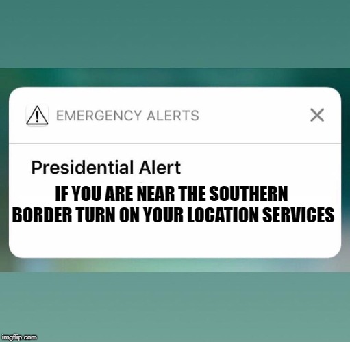 Presidential Alert | IF YOU ARE NEAR THE SOUTHERN BORDER TURN ON YOUR LOCATION SERVICES | image tagged in presidential alert | made w/ Imgflip meme maker