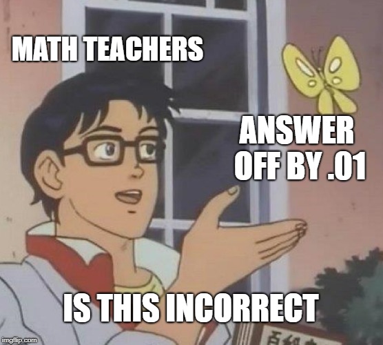 Is This A Pigeon | MATH TEACHERS; ANSWER OFF BY .01; IS THIS INCORRECT | image tagged in memes,is this a pigeon | made w/ Imgflip meme maker