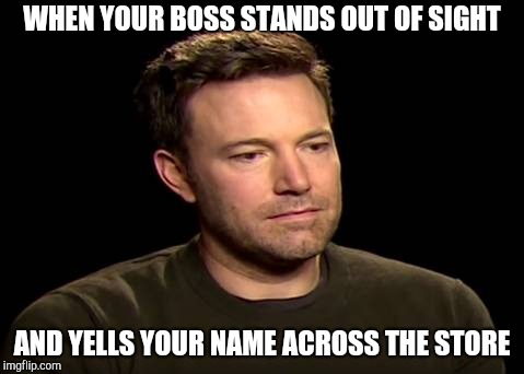 Sad ben affleck | WHEN YOUR BOSS STANDS OUT OF SIGHT; AND YELLS YOUR NAME ACROSS THE STORE | image tagged in sad ben affleck,retail | made w/ Imgflip meme maker