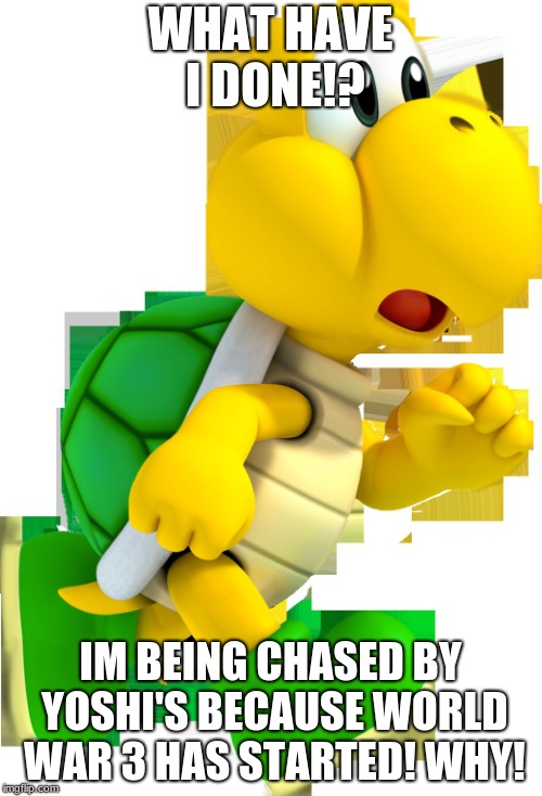 SCARED KOOPA | WHAT HAVE I DONE!? IM BEING CHASED BY YOSHI'S BECAUSE WORLD WAR 3 HAS STARTED! WHY! | image tagged in scared koopa | made w/ Imgflip meme maker
