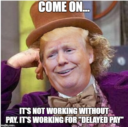 Wonka Trump | COME ON... IT'S NOT WORKING WITHOUT PAY. IT'S WORKING FOR "DELAYED PAY" | image tagged in wonka trump | made w/ Imgflip meme maker