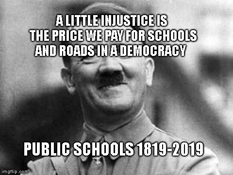 adolf hitler | A LITTLE INJUSTICE IS THE PRICE WE PAY FOR SCHOOLS AND ROADS IN A DEMOCRACY; PUBLIC SCHOOLS 1819-2019 | image tagged in adolf hitler | made w/ Imgflip meme maker