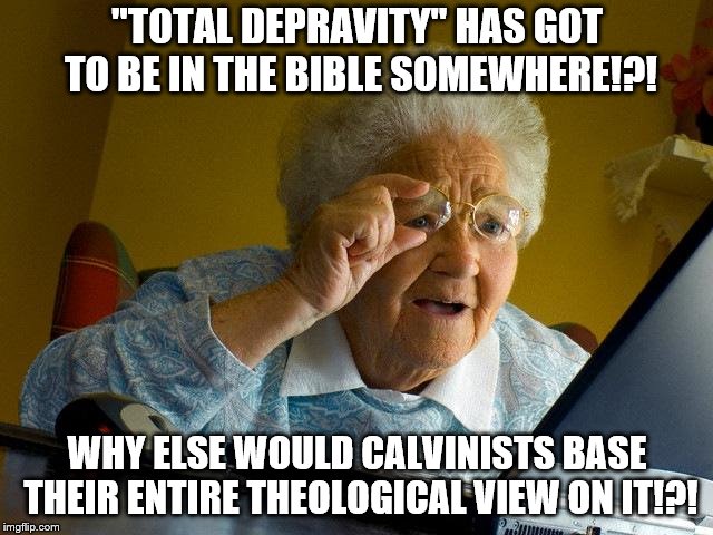 Grandma Finds The Internet Meme | "TOTAL DEPRAVITY" HAS GOT TO BE IN THE BIBLE SOMEWHERE!?! WHY ELSE WOULD CALVINISTS BASE THEIR ENTIRE THEOLOGICAL VIEW ON IT!?! | image tagged in memes,grandma finds the internet | made w/ Imgflip meme maker