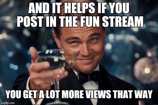 Leonardo Dicaprio Cheers Meme | AND IT HELPS IF YOU POST IN THE FUN STREAM YOU GET A LOT MORE VIEWS THAT WAY | image tagged in memes,leonardo dicaprio cheers | made w/ Imgflip meme maker