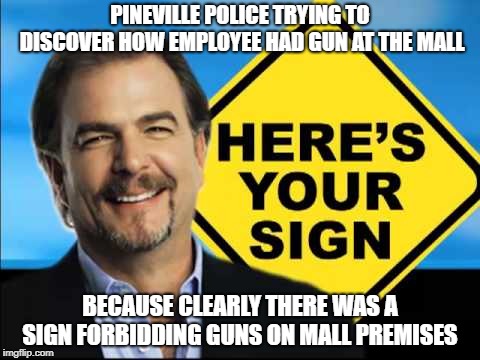 Here's Your Sign, with a sign | PINEVILLE POLICE TRYING TO DISCOVER HOW EMPLOYEE HAD GUN AT THE MALL; BECAUSE CLEARLY THERE WAS A SIGN FORBIDDING GUNS ON MALL PREMISES | image tagged in here's your sign with a sign | made w/ Imgflip meme maker