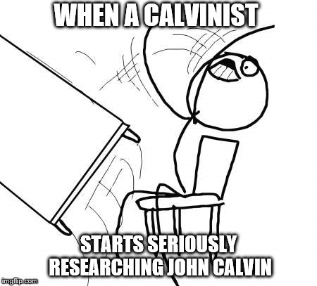 Table Flip Guy Meme | WHEN A CALVINIST; STARTS SERIOUSLY RESEARCHING JOHN CALVIN | image tagged in memes,table flip guy | made w/ Imgflip meme maker