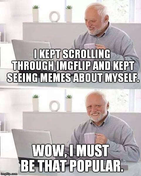 Hide the Pain Harold Meme | I KEPT SCROLLING THROUGH IMGFLIP AND KEPT SEEING MEMES ABOUT MYSELF. WOW, I MUST BE THAT POPULAR. | image tagged in memes,hide the pain harold | made w/ Imgflip meme maker