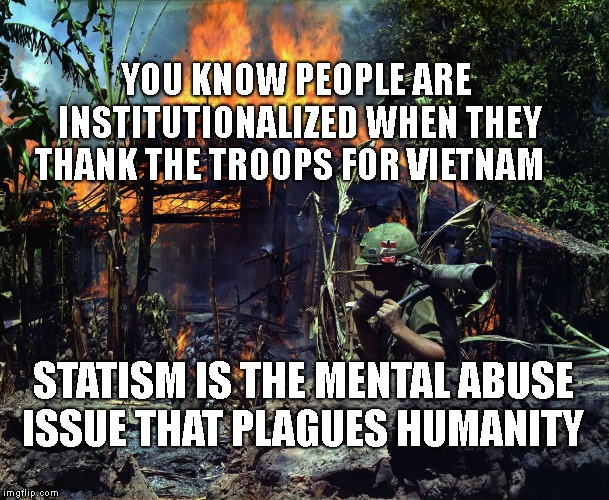 Napalm Vietnam | YOU KNOW PEOPLE ARE INSTITUTIONALIZED WHEN THEY THANK THE TROOPS FOR VIETNAM; STATISM IS THE MENTAL ABUSE ISSUE THAT PLAGUES HUMANITY | image tagged in napalm vietnam | made w/ Imgflip meme maker