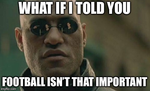 Matrix Morpheus | WHAT IF I TOLD YOU; FOOTBALL ISN’T THAT IMPORTANT | image tagged in memes,matrix morpheus | made w/ Imgflip meme maker