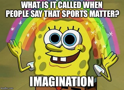 Imagination Spongebob | WHAT IS IT CALLED WHEN PEOPLE SAY THAT SPORTS MATTER? IMAGINATION | image tagged in memes,imagination spongebob | made w/ Imgflip meme maker