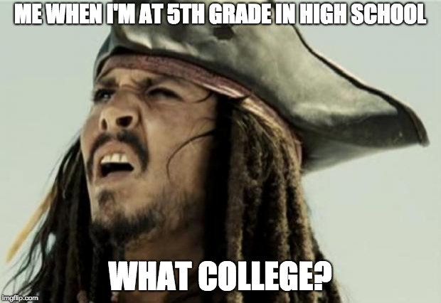 confused dafuq jack sparrow what | ME WHEN I'M AT 5TH GRADE IN HIGH SCHOOL; WHAT COLLEGE? | image tagged in confused dafuq jack sparrow what | made w/ Imgflip meme maker