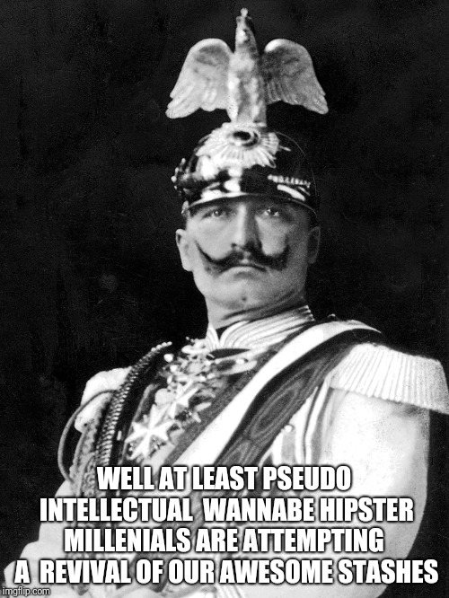 Kaiser Wilhelm |  WELL AT LEAST PSEUDO INTELLECTUAL 
WANNABE HIPSTER MILLENIALS ARE ATTEMPTING  A  REVIVAL OF OUR AWESOME STASHES | image tagged in kaiser wilhelm | made w/ Imgflip meme maker