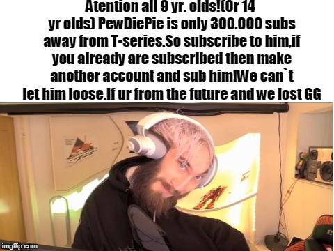 Read this if you bother | Atention all 9 yr. olds!(Or 14 yr olds) PewDiePie is only 300.000 subs away from T-series.So subscribe to him,if you already are subscribed then make another account and sub him!We can`t let him loose.If ur from the future and we lost GG | image tagged in important | made w/ Imgflip meme maker