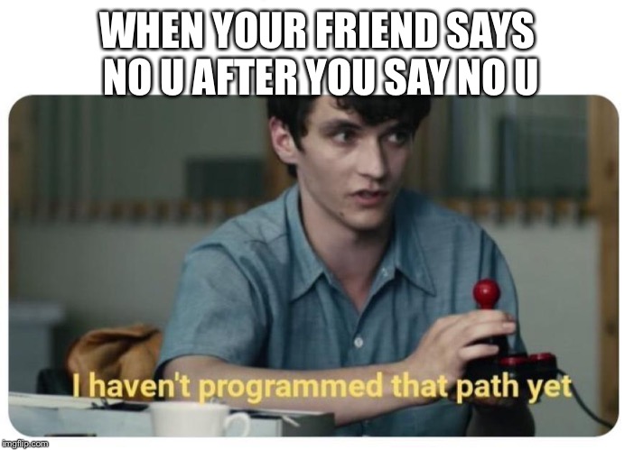 I Haven't Programmed That Path Yet | WHEN YOUR FRIEND SAYS NO U AFTER YOU SAY NO U | image tagged in i haven't programmed that path yet | made w/ Imgflip meme maker